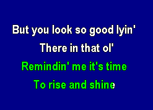 But you look so good Iyin'
There in that ol'

Remindin' me it's time

To rise and shine