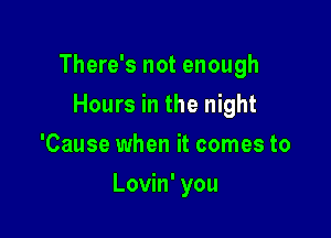 There's not enough

Hours in the night
'Cause when it comes to
Lovin' you