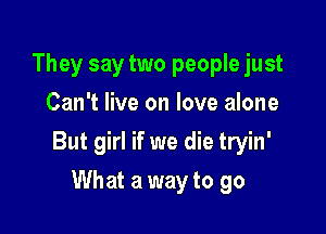 They say two people just
Can't live on love alone

But girl if we die tryin'

What a way to go