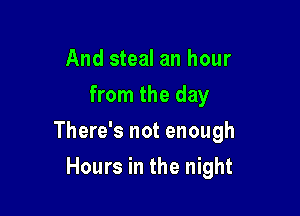 And steal an hour
from the day

There's not enough

Hours in the night