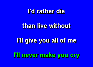 I'd rather die
than live without

I'll give you all of me

I'll never make you cry