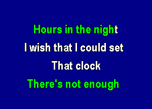 Hours in the night
Iwish that I could set
That clock

There's not enough