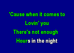 'Cause when it comes to
Lovin' you

There's not enough

Hours in the night