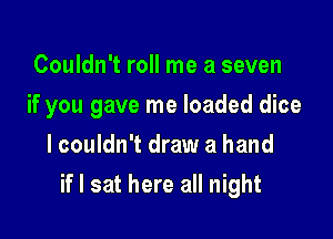 Couldn't roll me a seven

if you gave me loaded dice

I couldn't draw a hand
if I sat here all night