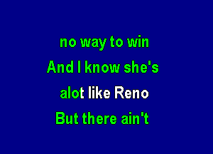 no way to win

And I know she's
alot like Reno
But there ain't