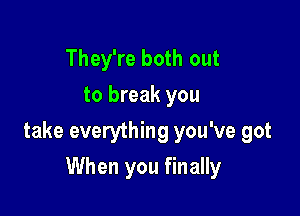 They're both out
to break you

take everything you've got

When you finally