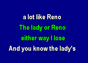 a lot like Reno
The lady or Reno
either way I lose

And you know the lady's