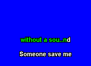 without a sou..nd

Someone save me