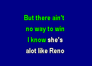 But there ain't

no way to win

I know she's
alot like Reno