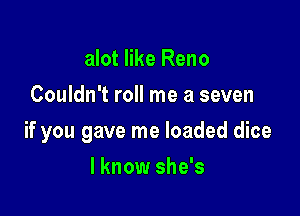 alot like Reno
Couldn't roll me a seven

if you gave me loaded dice

I know she's