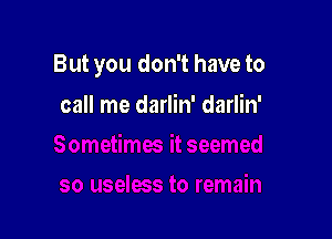 But you don't have to

call me darlin' darlin'
