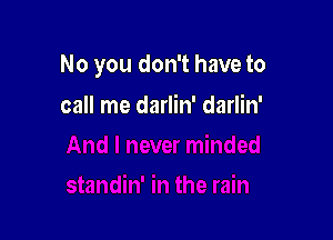 No you don't have to

call me darlin' darlin'