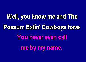Well, you know me and The

Possum Eatin' Cowboys have