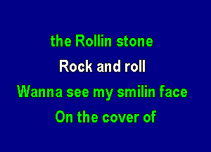 the Rollin stone
Rock and roll

Wanna see my smilin face

0n the cover of