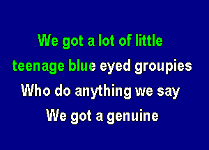 We got a lot of little
teenage blue eyed groupies

Who do anything we say

We got a genuine