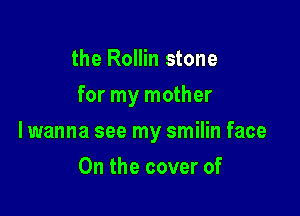 the Rollin stone
for my mother

lwanna see my smilin face

0n the cover of