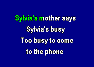 Sylvia's mother says

Sylvia's busy
Too busy to come
to the phone