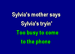 Sylvia's mother says

Sylvia's tryin'
Too busy to come
to the phone