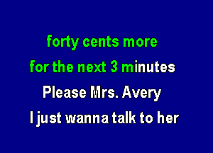 forty cents more
for the next 3 minutes

Please Mrs. Avery

Ijust wanna talk to her