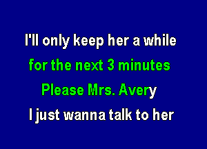 I'll only keep her a while
for the next 3 minutes

Please Mrs. Avery

Ijust wanna talk to her