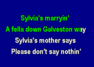 Sylvia's marryin'
A fella down Galveston way
Sylvia's mother says

Please don't say nothin'