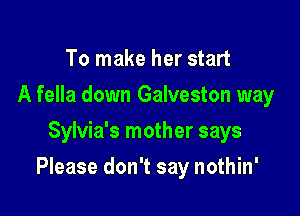 To make her start
A fella down Galveston way
Sylvia's mother says

Please don't say nothin'