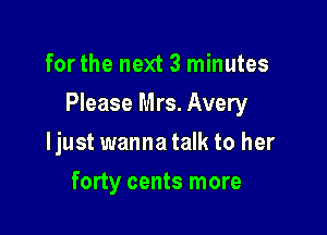 for the next 3 minutes

Please Mrs. Avery

ljust wanna talk to her
forty cents more