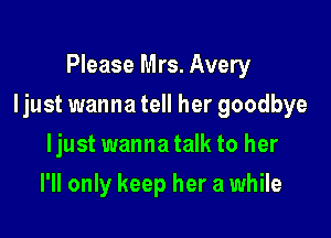 Please Mrs. Avery

Ijust wanna tell her goodbye

Ijust wanna talk to her
I'll only keep her a while