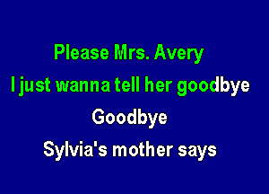 Please Mrs. Avery
Ijust wanna tell her goodbye
Goodbye

Sylvia's mother says