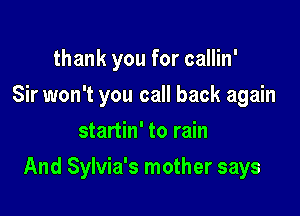 thank you for callin'
Sir won't you call back again
startin' to rain

And Sylvia's mother says