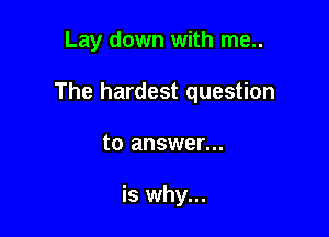 Lay down with me..

The hardest question

to answer...

is why...