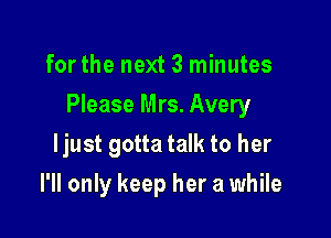 for the next 3 minutes

Please Mrs. Avery

ljust gotta talk to her
I'll only keep her a while