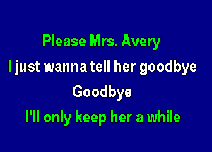 Please Mrs. Avery

Ijust wanna tell her goodbye

Goodbye
I'll only keep her a while