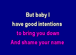 But baby I
have good intentions
