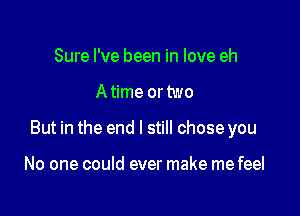 Sure I've been in love eh

A time or two

But in the end I still chose you

No one could ever make me feel