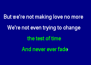But we're not making love no more

We're not even trying to change
the test of time

And never ever fade