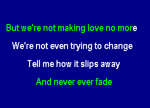 But we're not making love no more
We're not even trying to change
Tell me how it slips away

And never ever fade