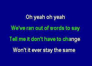 Oh yeah oh yeah

We've ran out of words to say

Tell me it don't have to change

Won't it ever stay the same