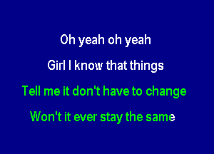 Oh yeah oh yeah

Girl I know that things
Tell me it don't have to change

Won't it ever stay the same