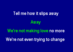 Tell me how it slips away
Away

We're not making love no more

We're not even trying to change