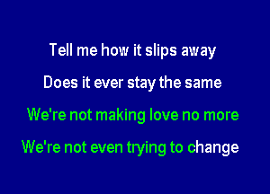 Tell me how it slips away
Does it ever stay the same
We're not making love no more

We're not even trying to change