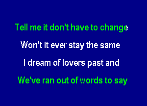 Tell me it don't have to change
Won't it ever stay the same
I dream oflovers past and

We've ran out ofwords to say