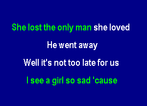 She lost the only man she loved
He went away

Well it's not too late for us

lsee a girl so sad 'cause
