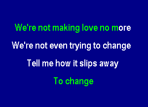 We're not making love no more

We're not even trying to change

Tell me how it slips away

To change