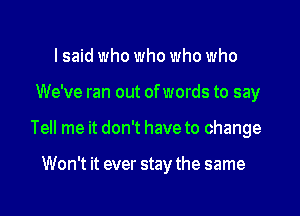 lsaid who who who who

We've ran out of words to say

Tell me it don't have to change

Won't it ever stay the same