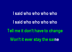 lsaid who who who who

I said who who who who

Tell me it don't have to change

Won't it ever stay the same