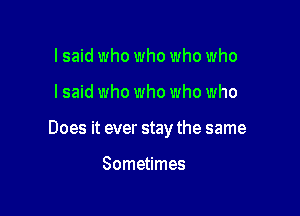 lsaid who who who who

I said who who who who

Does it ever stay the same

Sometimes