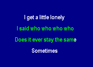 lget a little lonely

I said who who who who

Does it ever stay the same

Sometimes