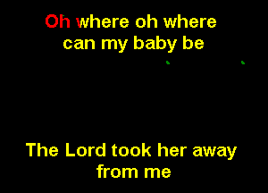 Oh where oh where
can my baby be

The Lord took her away
from me