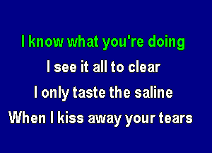 I know what you're doing
I see it all to clear
I only taste the saline

When I kiss away your tears